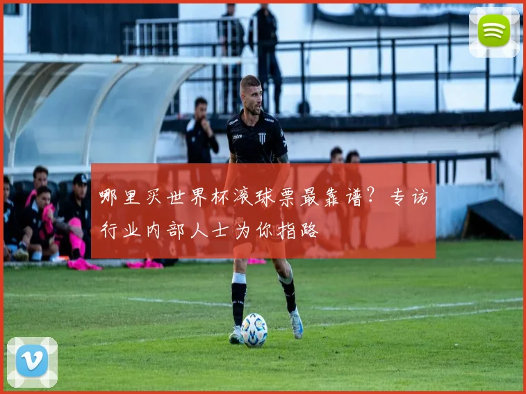 哪里买世界杯滚球票最靠谱？专访行业内部人士为你指路