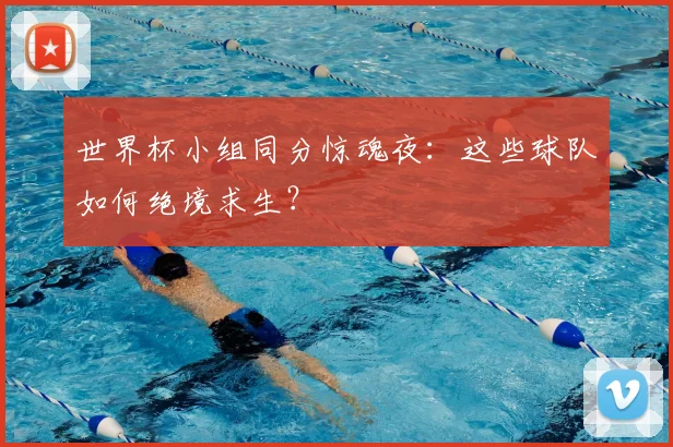 世界杯小组同分惊魂夜:这些球队如何绝境求生?