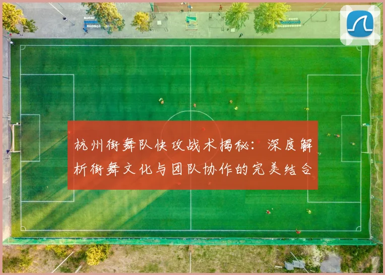 杭州街舞队快攻战术揭秘：深度解析街舞文化与团队协作的完美结合