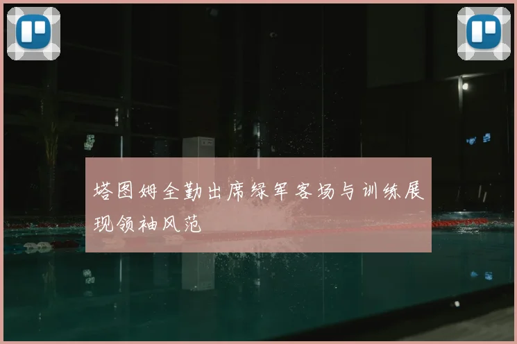 塔图姆全勤出席绿军客场与训练展现领袖风范
