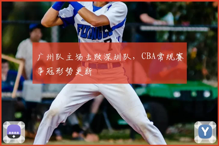 广州队主场击败深圳队，CBA常规赛争冠形势更新