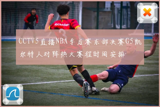 CCTV5直播NBA季后赛东部决赛G5凯尔特人对阵热火赛程时间安排