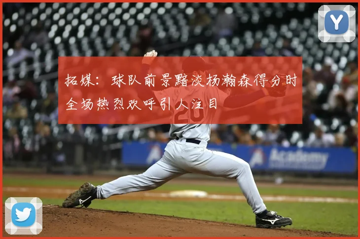 拓媒:球队前景黯淡杨瀚森得分时全场热烈欢呼引人注目