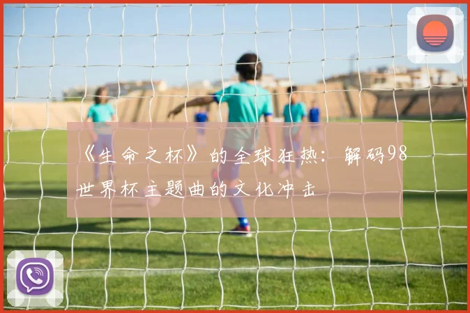 《生命之杯》的全球狂热:解码98世界杯主题曲的文化冲击
