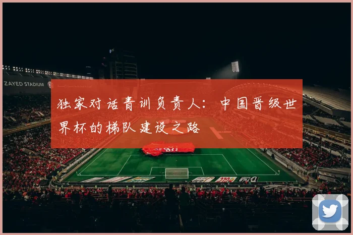 独家对话青训负责人:中国晋级世界杯的梯队建设之路