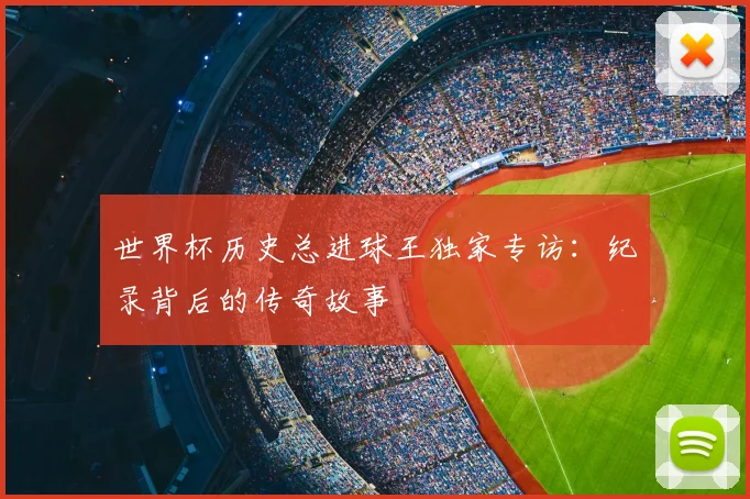 世界杯历史总进球王独家专访：纪录背后的传奇故事