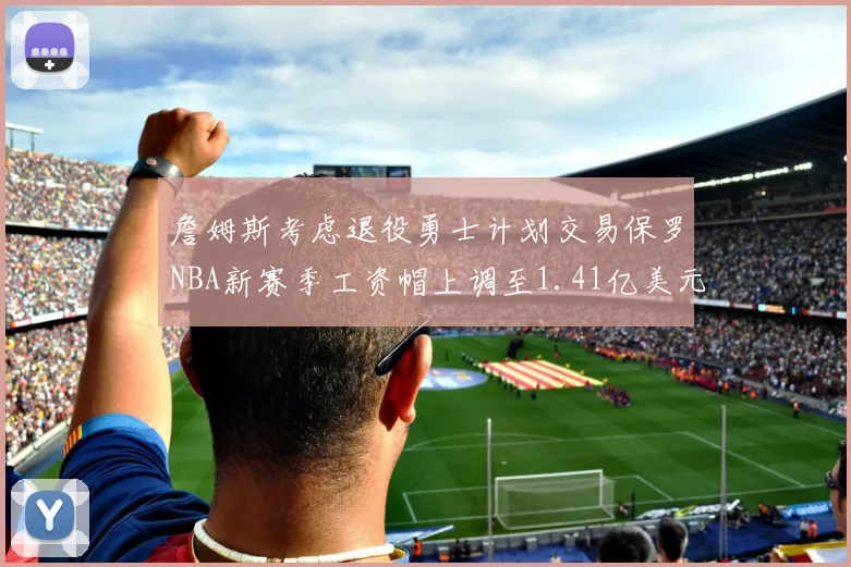 詹姆斯考虑退役勇士计划交易保罗NBA新赛季工资帽上调至1.41亿美元