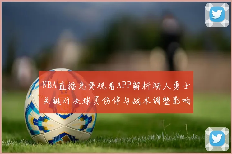 NBA直播免费观看APP解析湖人勇士关键对决球员伤停与战术调整影响季后赛走势