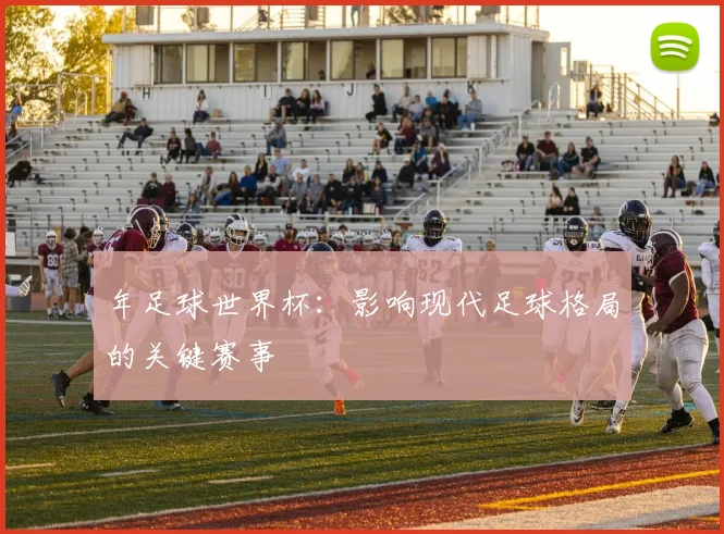 年足球世界杯:影响现代足球格局的关键赛事
