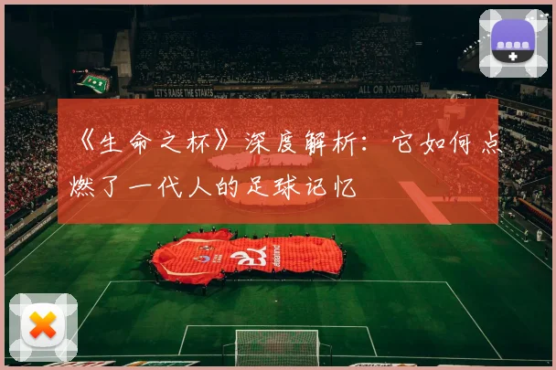 《生命之杯》深度解析：它如何点燃了一代人的足球记忆