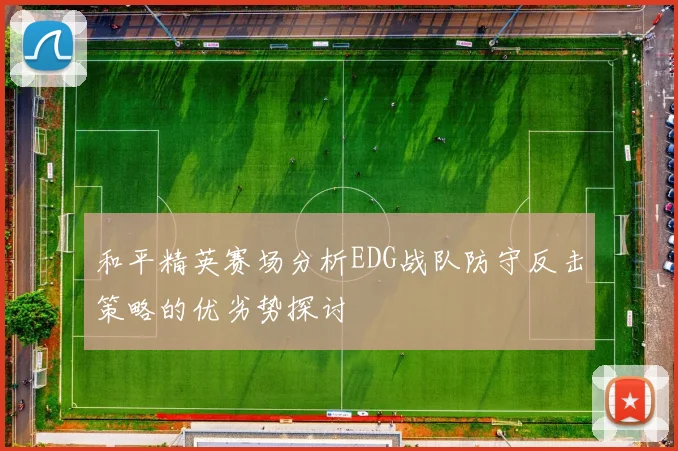 和平精英赛场分析EDG战队防守反击策略的优劣势探讨