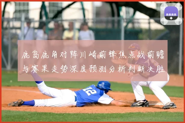 鹿岛鹿角对阵川崎前锋焦点战前瞻与赛果走势深度预测分析判断决胜看点