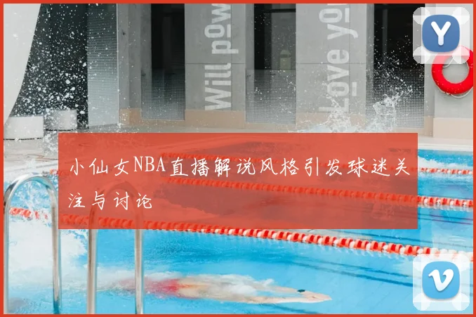 小仙女NBA直播解说风格引发球迷关注与讨论