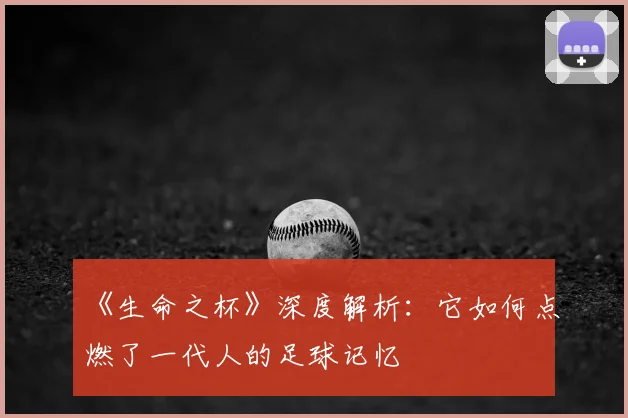 《生命之杯》深度解析:它如何点燃了一代人的足球记忆